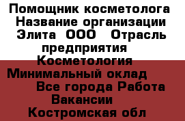 Помощник косметолога › Название организации ­ Элита, ООО › Отрасль предприятия ­ Косметология › Минимальный оклад ­ 25 000 - Все города Работа » Вакансии   . Костромская обл.